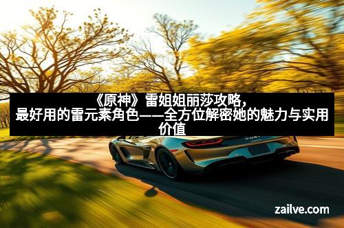 《原神》雷姐姐丽莎攻略，最好用的雷元素角色——全方位解密她的魅力与实用价值